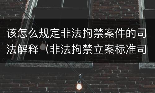 该怎么规定非法拘禁案件的司法解释（非法拘禁立案标准司法解释）