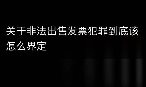 关于非法出售发票犯罪到底该怎么界定