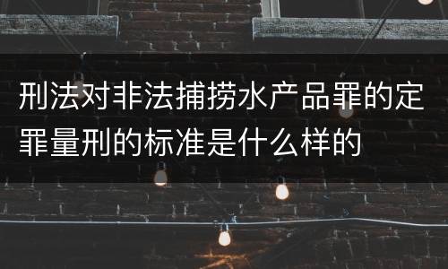 刑法对非法捕捞水产品罪的定罪量刑的标准是什么样的