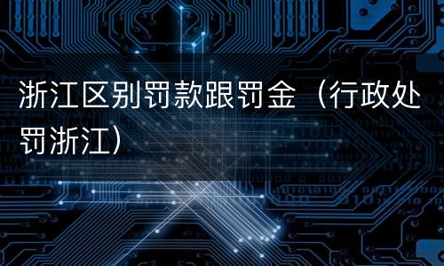 浙江区别罚款跟罚金（行政处罚浙江）