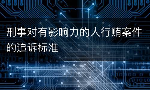 刑事对有影响力的人行贿案件的追诉标准