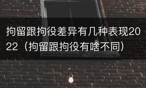 拘留跟拘役差异有几种表现2022（拘留跟拘役有啥不同）