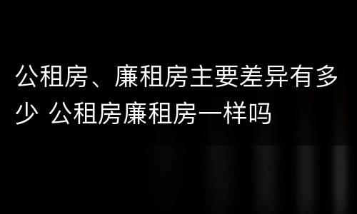 公租房、廉租房主要差异有多少 公租房廉租房一样吗
