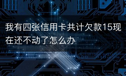 我有四张信用卡共计欠款15现在还不动了怎么办