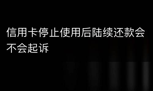 信用卡停止使用后陆续还款会不会起诉