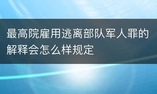 最高院雇用逃离部队军人罪的解释会怎么样规定