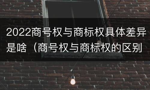 2022商号权与商标权具体差异是啥（商号权与商标权的区别）