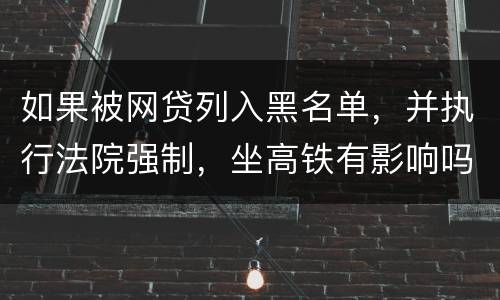 如果被网贷列入黑名单，并执行法院强制，坐高铁有影响吗