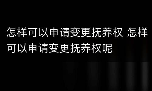 怎样可以申请变更抚养权 怎样可以申请变更抚养权呢