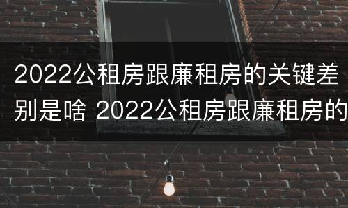 2022公租房跟廉租房的关键差别是啥 2022公租房跟廉租房的关键差别是啥呀