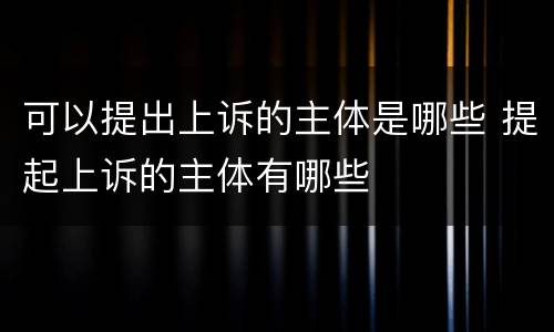可以提出上诉的主体是哪些 提起上诉的主体有哪些