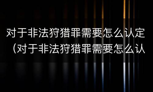 对于非法狩猎罪需要怎么认定（对于非法狩猎罪需要怎么认定呢）