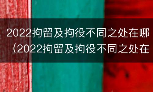 2022拘留及拘役不同之处在哪（2022拘留及拘役不同之处在哪查）
