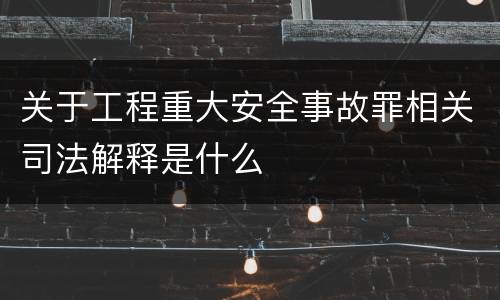 关于工程重大安全事故罪相关司法解释是什么