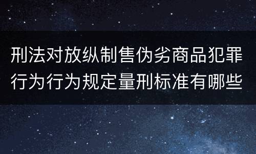 刑法对放纵制售伪劣商品犯罪行为行为规定量刑标准有哪些