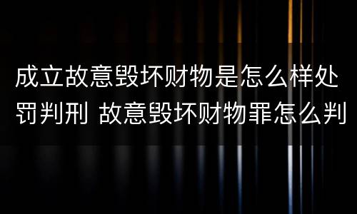 成立故意毁坏财物是怎么样处罚判刑 故意毁坏财物罪怎么判刑