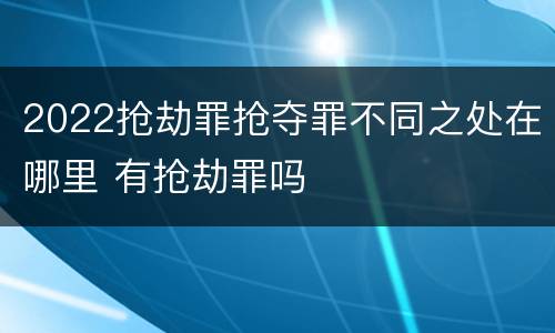 2022抢劫罪抢夺罪不同之处在哪里 有抢劫罪吗