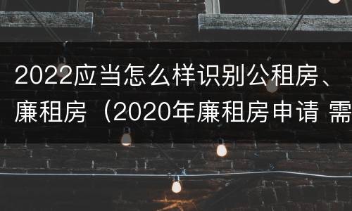2022应当怎么样识别公租房、廉租房（2020年廉租房申请 需符合下列5项条件）