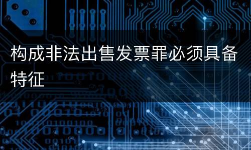 构成非法出售发票罪必须具备特征