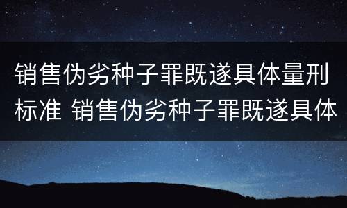 销售伪劣种子罪既遂具体量刑标准 销售伪劣种子罪既遂具体量刑标准是