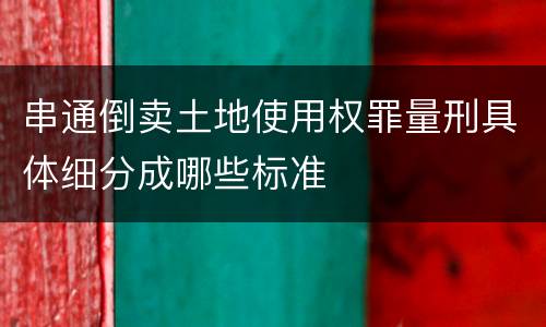 串通倒卖土地使用权罪量刑具体细分成哪些标准