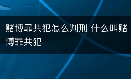 赌博罪共犯怎么判刑 什么叫赌博罪共犯