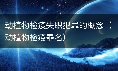 动植物检疫失职犯罪的概念（动植物检疫罪名）