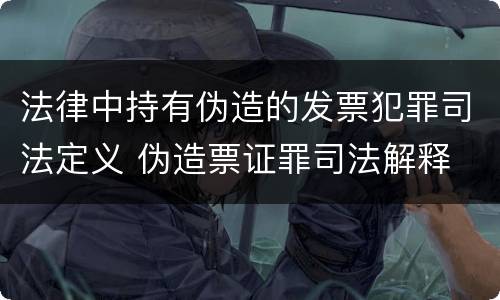 法律中持有伪造的发票犯罪司法定义 伪造票证罪司法解释