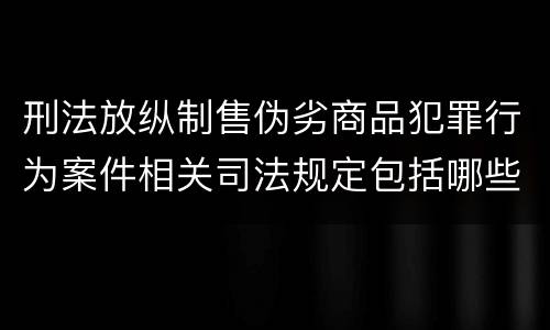 刑法放纵制售伪劣商品犯罪行为案件相关司法规定包括哪些