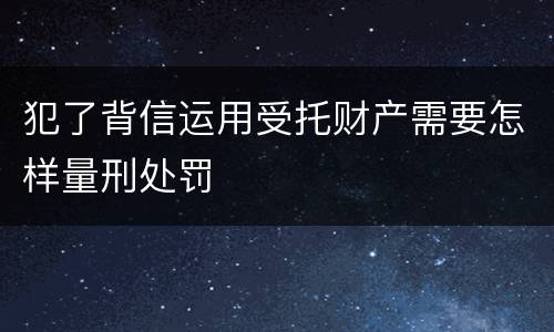 犯了背信运用受托财产需要怎样量刑处罚