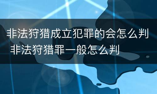 非法狩猎成立犯罪的会怎么判 非法狩猎罪一般怎么判