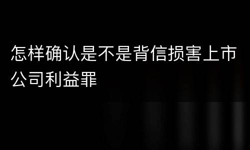 怎样确认是不是背信损害上市公司利益罪