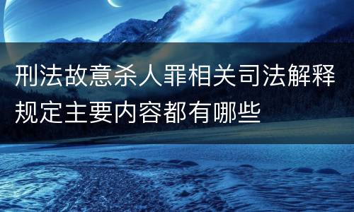 刑法故意杀人罪相关司法解释规定主要内容都有哪些