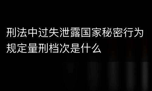 刑法中过失泄露国家秘密行为规定量刑档次是什么