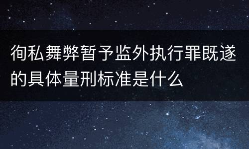 徇私舞弊暂予监外执行罪既遂的具体量刑标准是什么