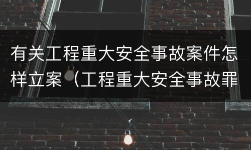 有关工程重大安全事故案件怎样立案（工程重大安全事故罪立案）