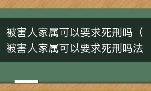 被害人家属可以要求死刑吗（被害人家属可以要求死刑吗法律）