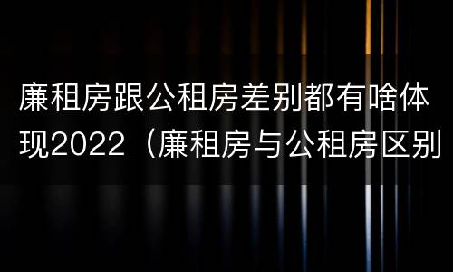 廉租房跟公租房差别都有啥体现2022（廉租房与公租房区别）