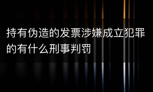 持有伪造的发票涉嫌成立犯罪的有什么刑事判罚