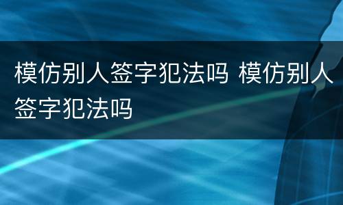 模仿别人签字犯法吗 模仿别人签字犯法吗