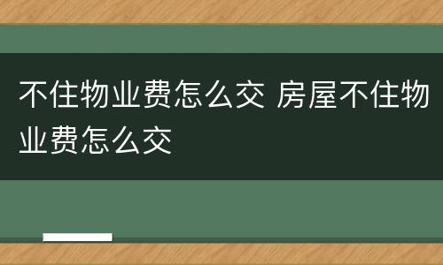 不住物业费怎么交 房屋不住物业费怎么交