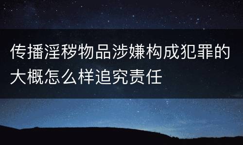 传播淫秽物品涉嫌构成犯罪的大概怎么样追究责任