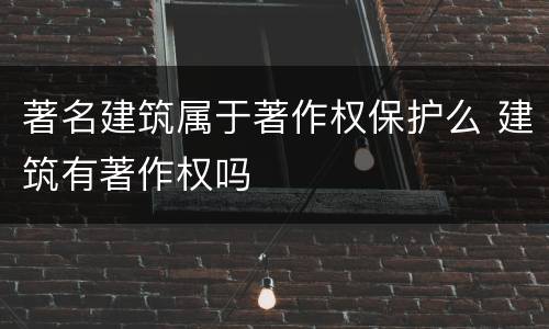 著名建筑属于著作权保护么 建筑有著作权吗
