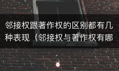 邻接权跟著作权的区别都有几种表现（邻接权与著作权有哪些联系）