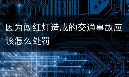 因为闯红灯造成的交通事故应该怎么处罚