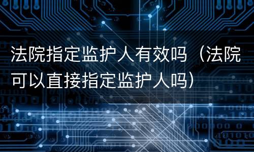 法院指定监护人有效吗（法院可以直接指定监护人吗）