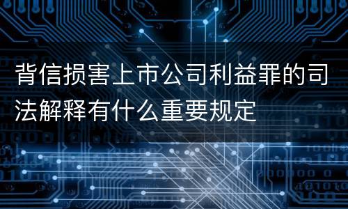 背信损害上市公司利益罪的司法解释有什么重要规定