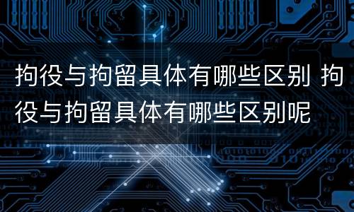 拘役与拘留具体有哪些区别 拘役与拘留具体有哪些区别呢