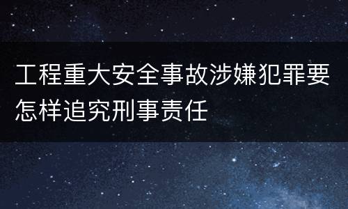 工程重大安全事故涉嫌犯罪要怎样追究刑事责任