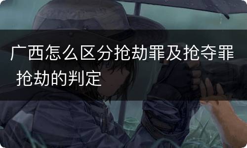 广西怎么区分抢劫罪及抢夺罪 抢劫的判定